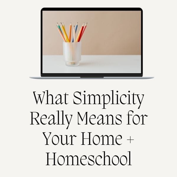 What Simplicity Really Means for Your Home + Homeschool