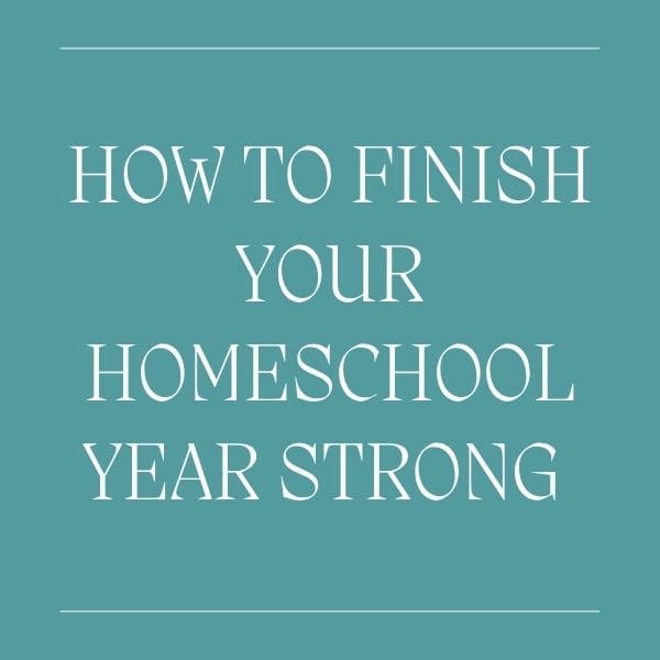 How to Finish Your Homeschool Year Strong (Even When You’re Completely Over It)